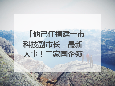他已任福建一市科技副市长｜最新人事！三家国企领导层调整，任免多位政法系统干部