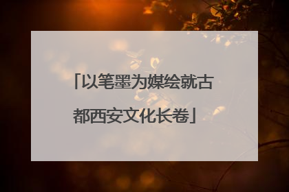 以笔墨为媒绘就古都西安文化长卷