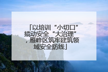 以培训“小切口”撬动安全“大治理”，雁峰区筑牢建筑领域安全防线