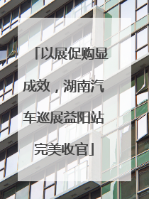 以展促购显成效，湖南汽车巡展益阳站完美收官