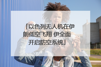 以色列无人机在伊朗低空飞翔 伊全面开启防空系统