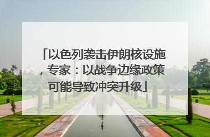 以色列袭击伊朗核设施，专家：以战争边缘政策可能导致冲突升级