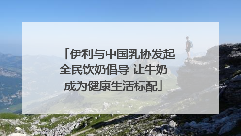 伊利与中国乳协发起全民饮奶倡导 让牛奶成为健康生活标配