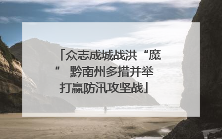 众志成城战洪“魔” 黔南州多措并举打赢防汛攻坚战