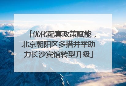 优化配套政策赋能，北京朝阳区多措并举助力长沙宾馆转型升级