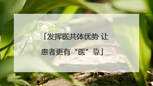 发挥医共体优势 让患者更有“医”靠