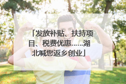 发放补贴、扶持项目、税费优惠……湖北喊您返乡创业