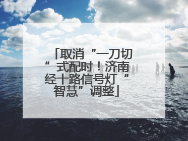 取消“一刀切”式配时！济南经十路信号灯“智慧”调整