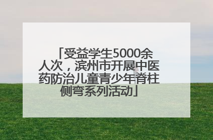 受益学生5000余人次，滨州市开展中医药防治儿童青少年脊柱侧弯系列活动