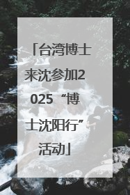 台湾博士来沈参加2025“博士沈阳行”活动