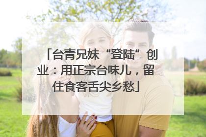 台青兄妹“登陆”创业：用正宗台味儿，留住食客舌尖乡愁