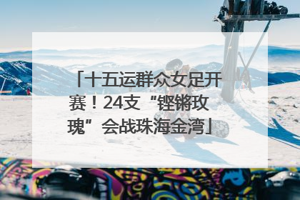 十五运群众女足开赛！24支“铿锵玫瑰”会战珠海金湾
