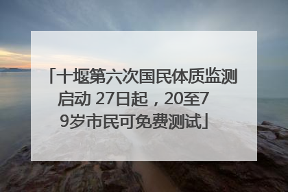 十堰第六次国民体质监测启动 27日起，20至79岁市民可免费测试