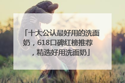 十大公认最好用的洗面奶，618口碑红榜推荐，精选好用洗面奶