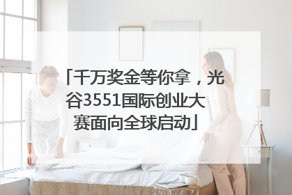 千万奖金等你拿，光谷3551国际创业大赛面向全球启动