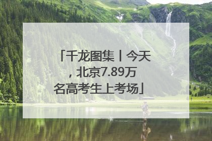 千龙图集丨今天，北京7.89万名高考生上考场