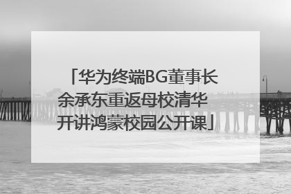 华为终端BG董事长余承东重返母校清华 开讲鸿蒙校园公开课