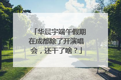 华晨宇端午假期在成都除了开演唱会，还干了啥？