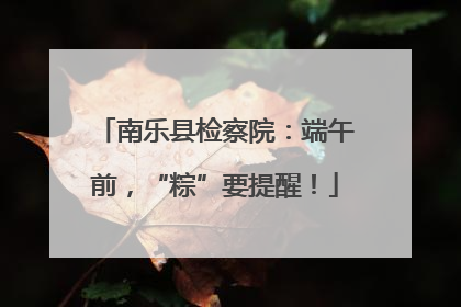 南乐县检察院：端午前，“粽”要提醒！
