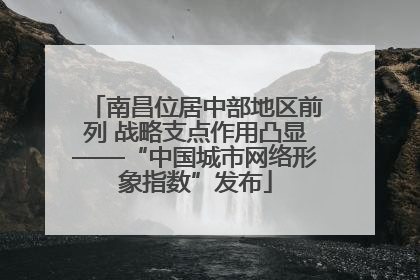 南昌位居中部地区前列 战略支点作用凸显——“中国城市网络形象指数”发布