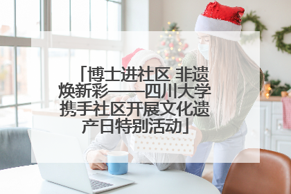 博士进社区 非遗焕新彩——四川大学携手社区开展文化遗产日特别活动