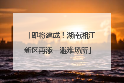 即将建成！湖南湘江新区再添一避难场所
