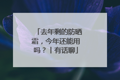 去年剩的防晒霜，今年还能用吗？丨有话聊