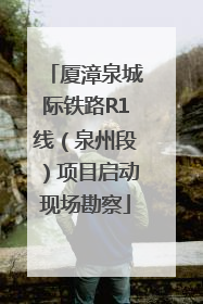 厦漳泉城际铁路R1线（泉州段）项目启动现场勘察