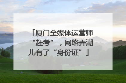 厦门全媒体运营师“赶考”，网络弄潮儿有了“身份证”