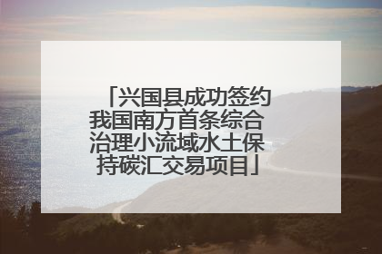 兴国县成功签约我国南方首条综合治理小流域水土保持碳汇交易项目