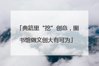 典籍里“挖”创意，图书馆做文创大有可为