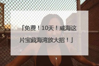 免费！10天！威海这片宝藏海湾放大招！