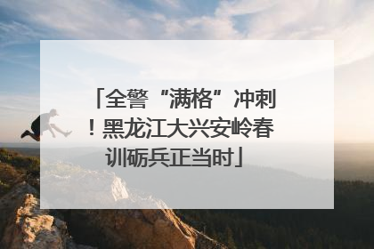 全警“满格”冲刺！黑龙江大兴安岭春训砺兵正当时