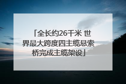 全长约26千米 世界最大跨度四主缆悬索桥完成主缆架设