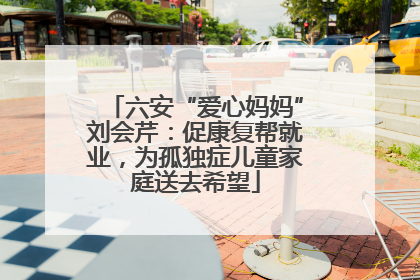 六安“爱心妈妈”刘会芹：促康复帮就业，为孤独症儿童家庭送去希望