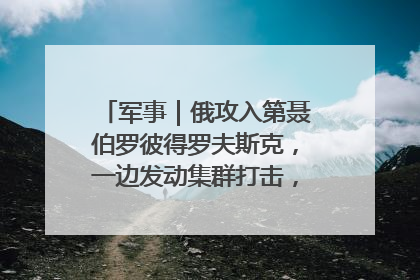 军事｜俄攻入第聂伯罗彼得罗夫斯克，一边发动集群打击，另一边在撤军？
