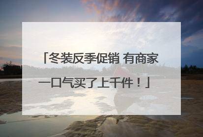 冬装反季促销 有商家一口气买了上千件！