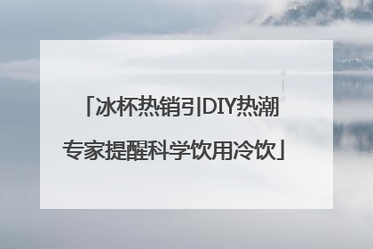 冰杯热销引DIY热潮 专家提醒科学饮用冷饮