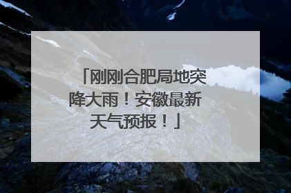 刚刚合肥局地突降大雨！安徽最新天气预报！