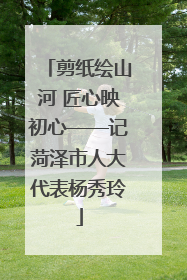 剪纸绘山河 匠心映初心——记菏泽市人大代表杨秀玲