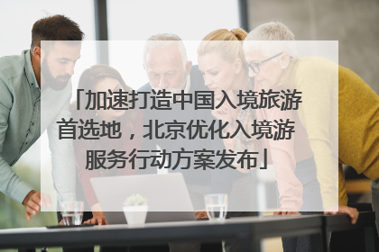 加速打造中国入境旅游首选地，北京优化入境游服务行动方案发布