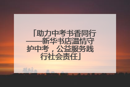 助力中考书香同行——新华书店温情守护中考，公益服务践行社会责任