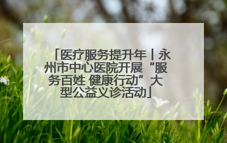医疗服务提升年丨永州市中心医院开展“服务百姓 健康行动”大型公益义诊活动