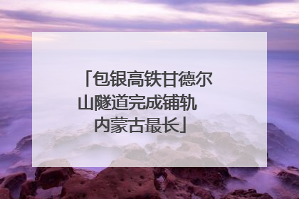 包银高铁甘德尔山隧道完成铺轨 内蒙古最长