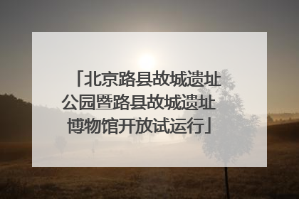 北京路县故城遗址公园暨路县故城遗址博物馆开放试运行