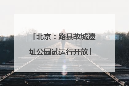 北京：路县故城遗址公园试运行开放