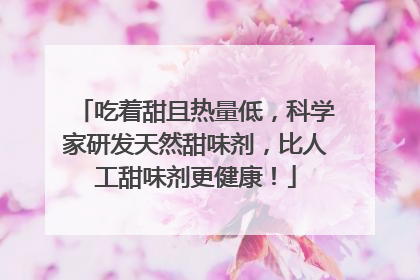 吃着甜且热量低，科学家研发天然甜味剂，比人工甜味剂更健康！
