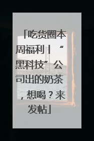 吃货圈本周福利丨“黑科技”公司出的奶茶，想喝？来发帖