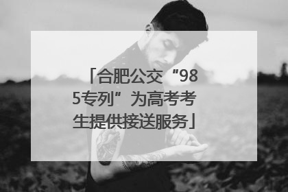 合肥公交“985专列”为高考考生提供接送服务