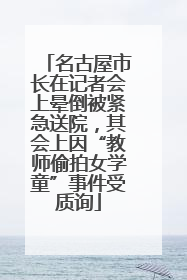 名古屋市长在记者会上晕倒被紧急送院，其会上因“教师偷拍女学童”事件受质询